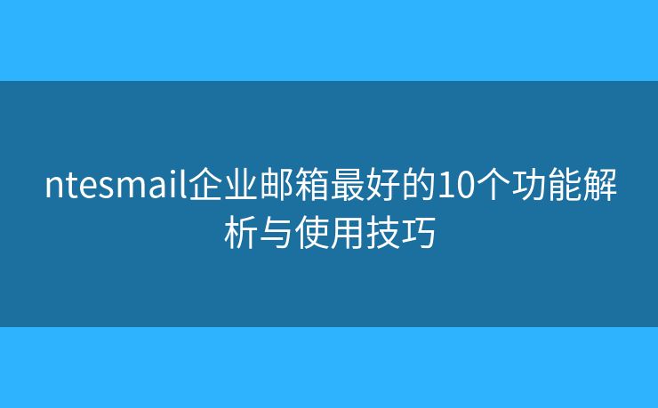 ntesmail企業(yè)郵箱最好的10個(gè)功能解析與使用技巧