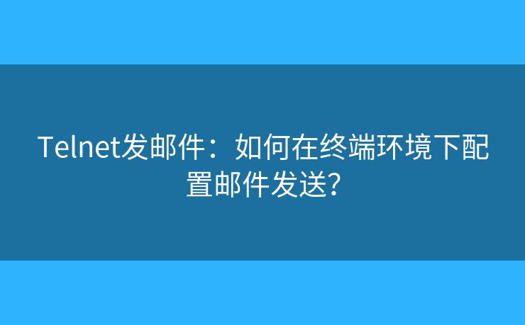 Telnet發(fā)郵件：如何在終端環(huán)境下配置郵件發(fā)送？