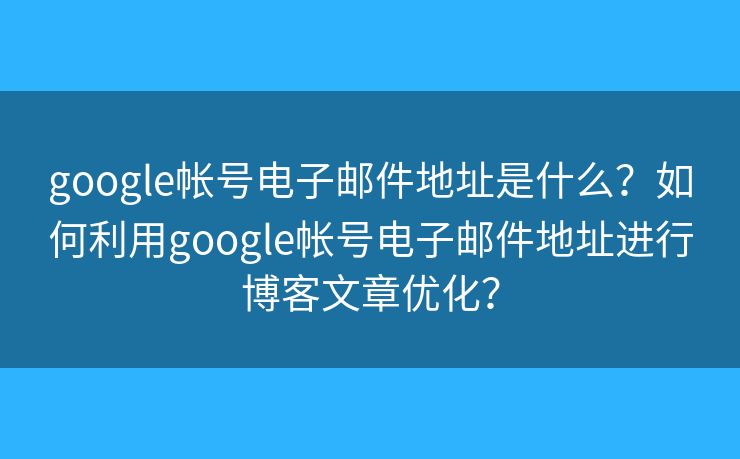 google帳號(hào)電子郵件地址是什么？如何利用google帳號(hào)電子郵件地址進(jìn)行博客文章優(yōu)化？