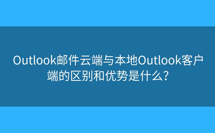Outlook郵件云端與本地Outlook客戶端的區(qū)別和優(yōu)勢是什么？