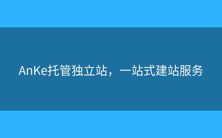 AnKe托管獨(dú)立站，一站式建站服務(wù)