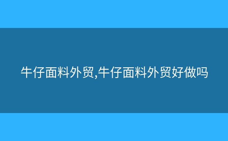 牛仔面料外貿(mào),牛仔面料外貿(mào)好做嗎