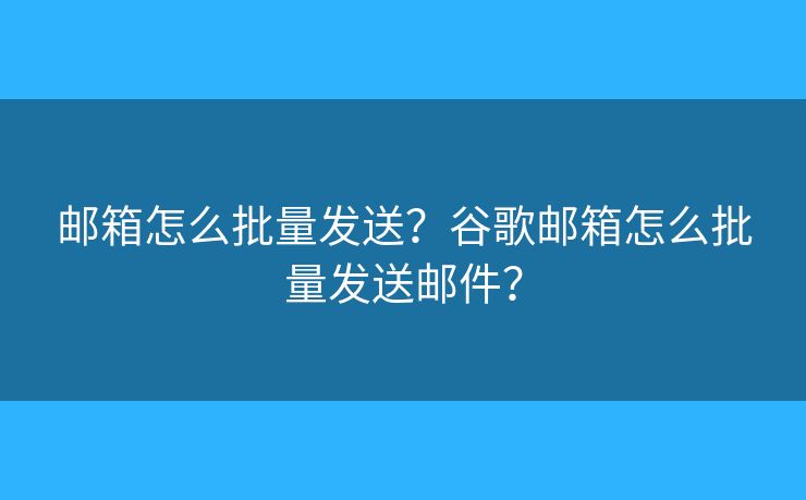 郵箱怎么批量發(fā)送？谷歌郵箱怎么批量發(fā)送郵件？