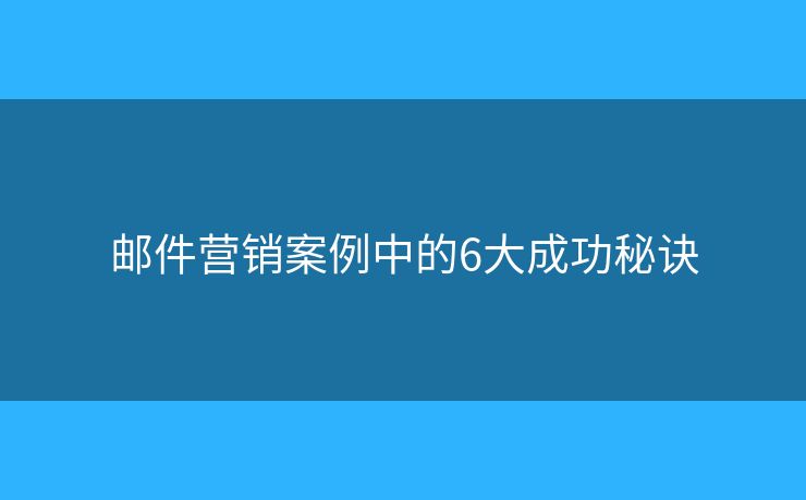 郵件營(yíng)銷案例中的6大成功秘訣