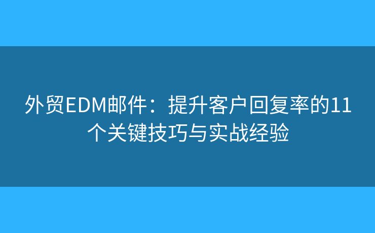 外貿(mào)EDM郵件：提升客戶回復(fù)率的11個關(guān)鍵技巧與實戰(zhàn)經(jīng)驗