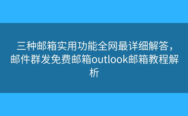 三種郵箱實用功能全網(wǎng)最詳細解答，郵件群發(fā)免費郵箱outlook郵箱教程解析