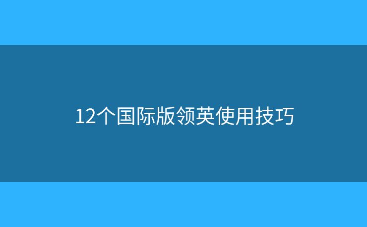 12個(gè)國際版領(lǐng)英使用技巧