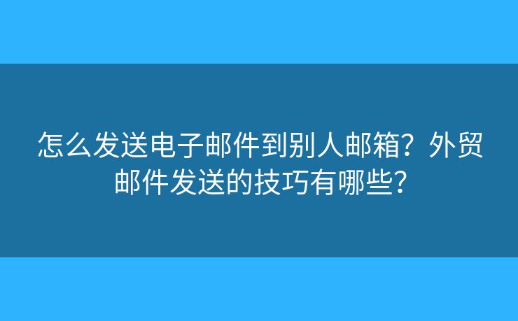 怎么發(fā)送電子郵件到別人郵箱？外貿(mào)郵件發(fā)送的技巧有哪些？