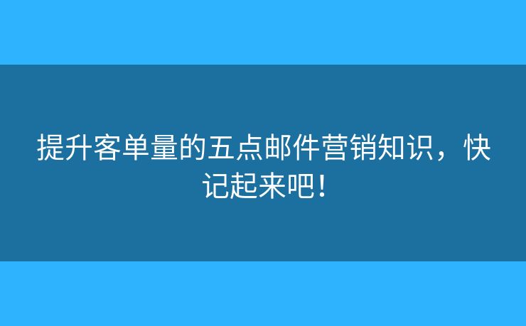 提升客單量的五點郵件營銷知識，快記起來吧！