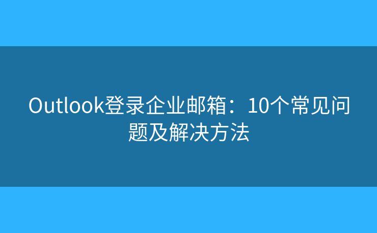 Outlook登錄企業(yè)郵箱：10個(gè)常見問題及解決方法