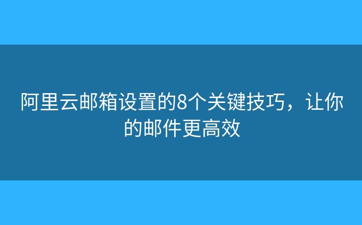 阿里云郵箱設(shè)置的8個(gè)關(guān)鍵技巧，讓你的郵件更高效
