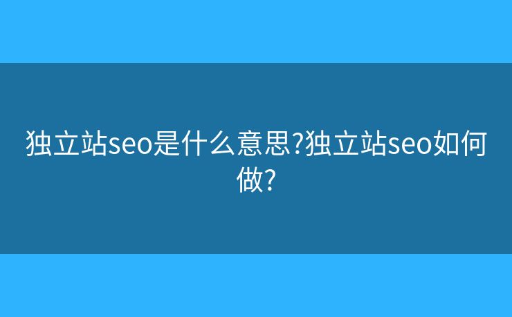 獨(dú)立站seo是什么意思?獨(dú)立站seo如何做?