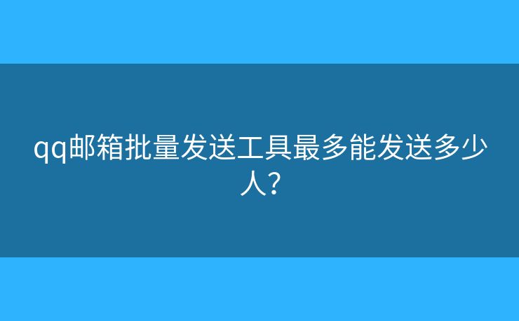 qq郵箱批量發(fā)送工具最多能發(fā)送多少人？