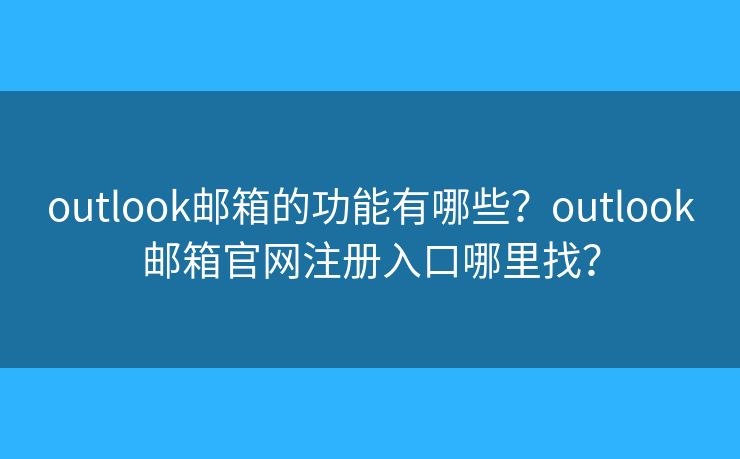 outlook郵箱的功能有哪些？outlook郵箱官網(wǎng)注冊(cè)入口哪里找？