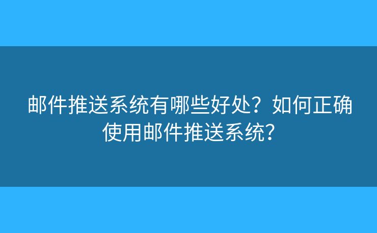 郵件推送系統(tǒng)有哪些好處？如何正確使用郵件推送系統(tǒng)？