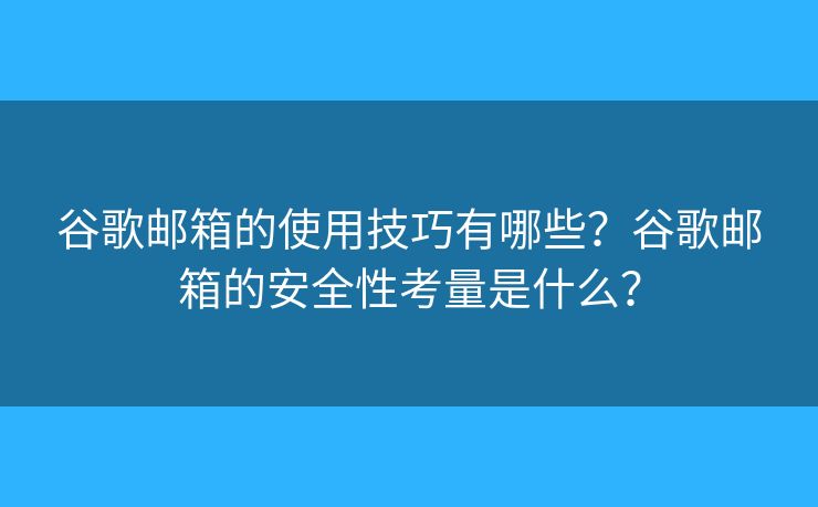 谷歌郵箱的使用技巧有哪些？谷歌郵箱的安全性考量是什么？