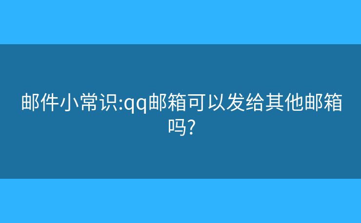 郵件小常識(shí):qq郵箱可以發(fā)給其他郵箱嗎?