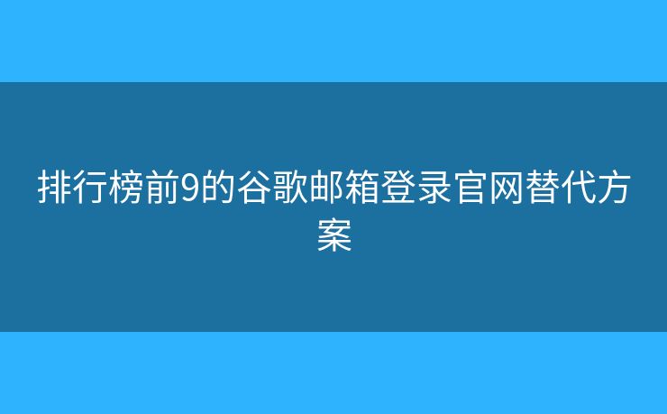排行榜前9的谷歌郵箱登錄官網(wǎng)替代方案
