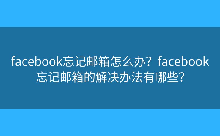 facebook忘記郵箱怎么辦？facebook忘記郵箱的解決辦法有哪些？