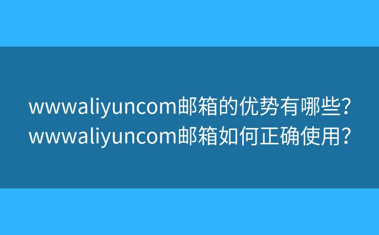 wwwaliyuncom郵箱的優(yōu)勢(shì)有哪些？wwwaliyuncom郵箱如何正確使用？