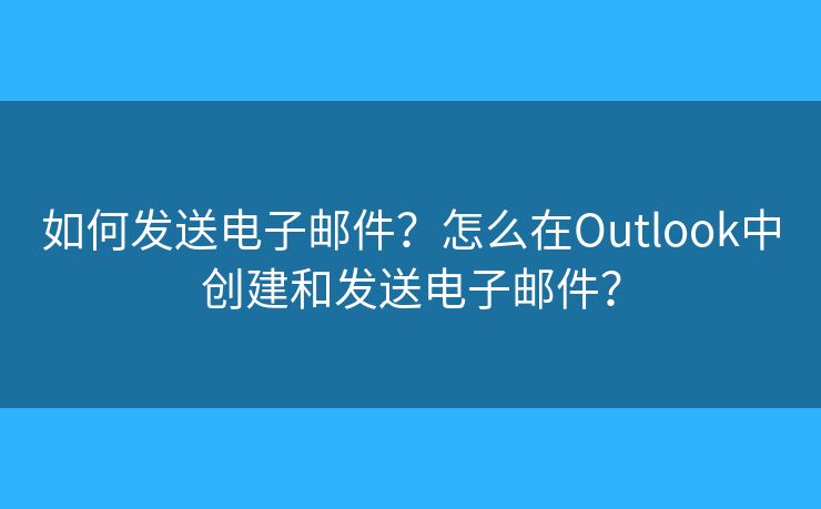 如何發(fā)送電子郵件？怎么在Outlook中創(chuàng)建和發(fā)送電子郵件？