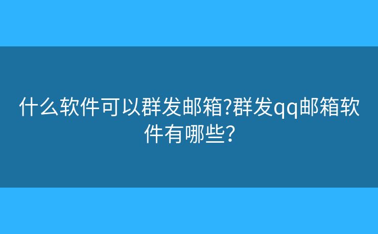 什么軟件可以群發(fā)郵箱?群發(fā)qq郵箱軟件有哪些？