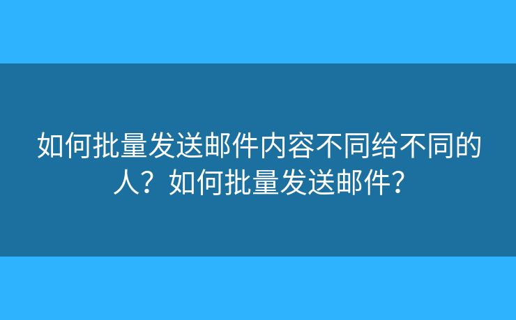 如何批量發(fā)送郵件內(nèi)容不同給不同的人？如何批量發(fā)送郵件？