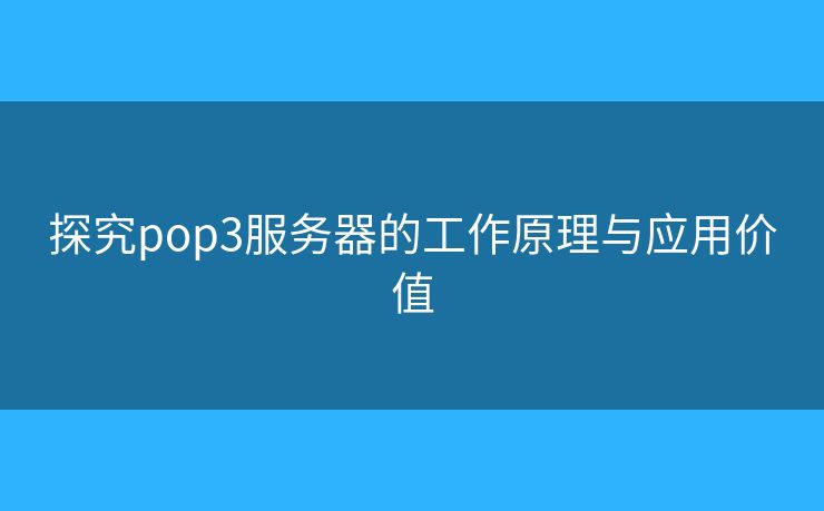 探究pop3服務(wù)器的工作原理與應(yīng)用價(jià)值