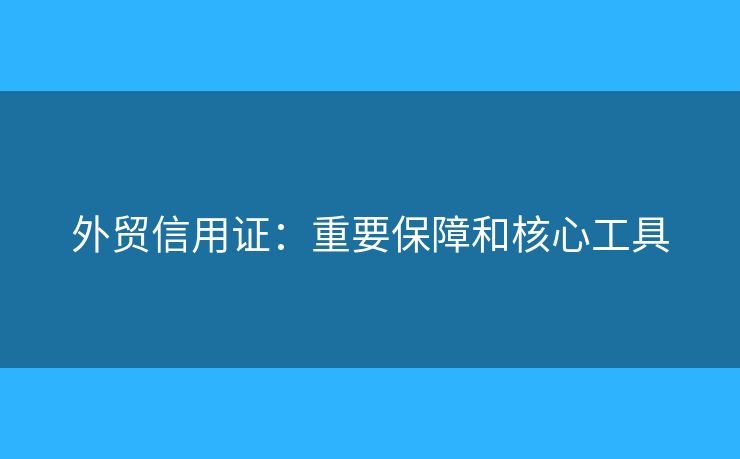 外貿(mào)信用證：重要保障和核心工具