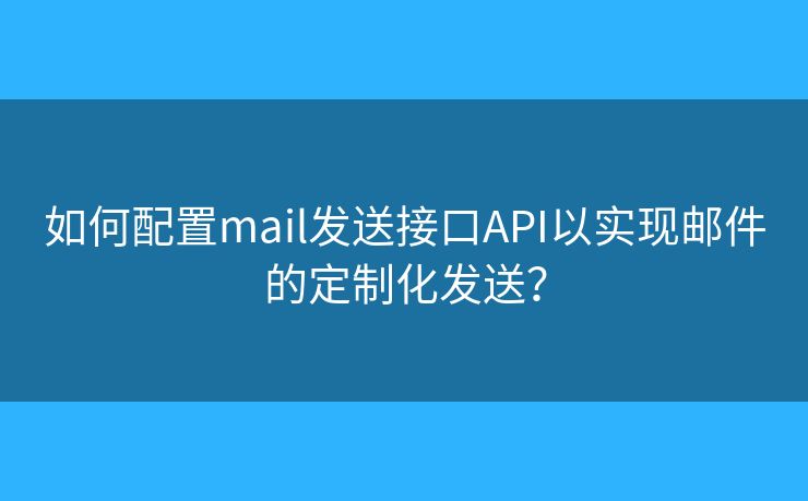 如何配置mail發(fā)送接口API以實(shí)現(xiàn)郵件的定制化發(fā)送？