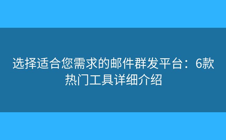 選擇適合您需求的郵件群發(fā)平臺：6款熱門工具詳細介紹