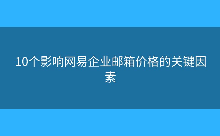 10個(gè)影響網(wǎng)易企業(yè)郵箱價(jià)格的關(guān)鍵因素
