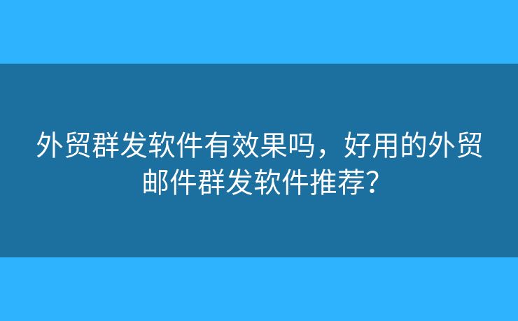外貿(mào)群發(fā)軟件有效果嗎，好用的外貿(mào)郵件群發(fā)軟件推薦？