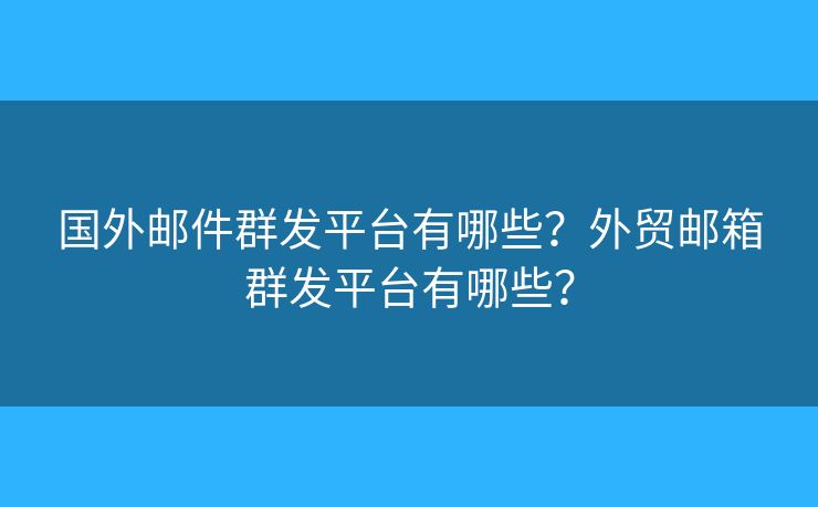 國外郵件群發(fā)平臺(tái)有哪些？外貿(mào)郵箱群發(fā)平臺(tái)有哪些？