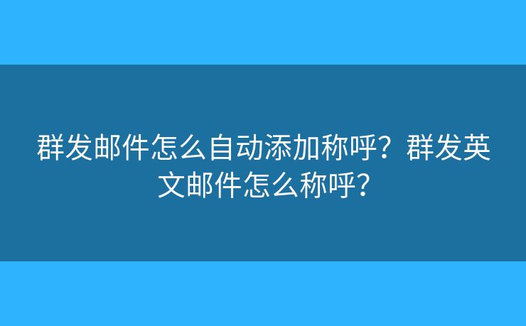 群發(fā)郵件怎么自動添加稱呼？群發(fā)英文郵件怎么稱呼？