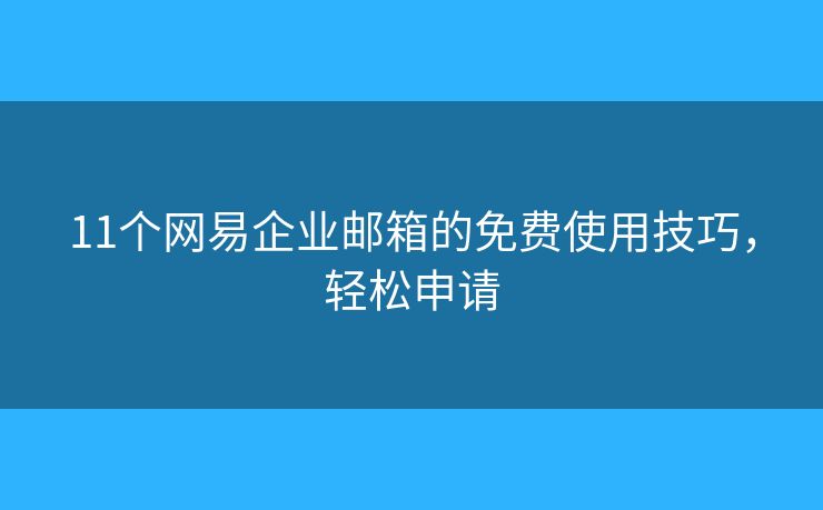 11個(gè)網(wǎng)易企業(yè)郵箱的免費(fèi)使用技巧，輕松申請