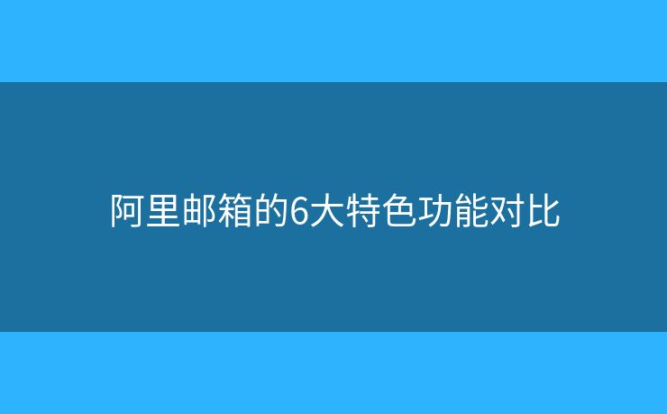 阿里郵箱的6大特色功能對(duì)比