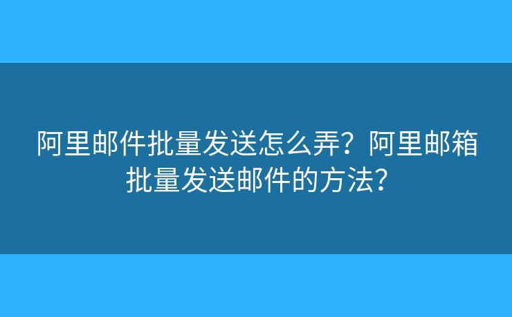阿里郵件批量發(fā)送怎么弄？阿里郵箱批量發(fā)送郵件的方法？