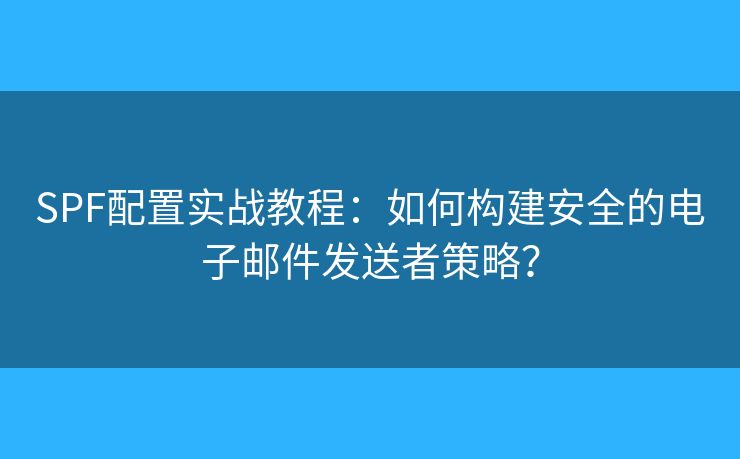 SPF配置實(shí)戰(zhàn)教程：如何構(gòu)建安全的電子郵件發(fā)送者策略？