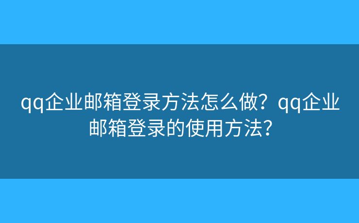 qq企業(yè)郵箱登錄方法怎么做？qq企業(yè)郵箱登錄的使用方法？