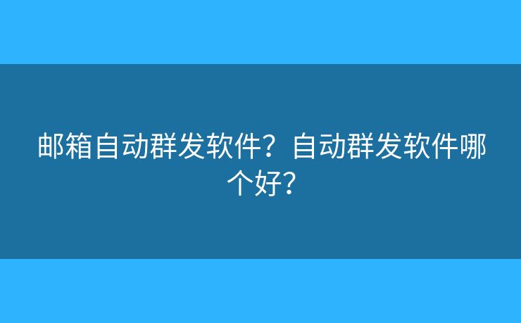 郵箱自動群發(fā)軟件？自動群發(fā)軟件哪個好？