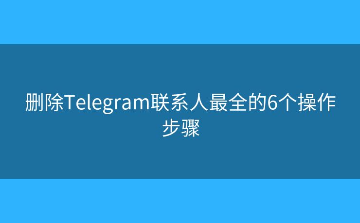 刪除Telegram聯(lián)系人最全的6個(gè)操作步驟