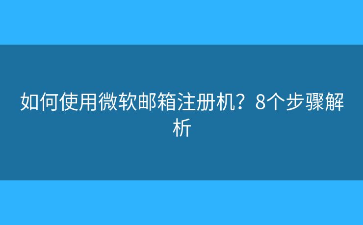 如何使用微軟郵箱注冊機(jī)？8個(gè)步驟解析