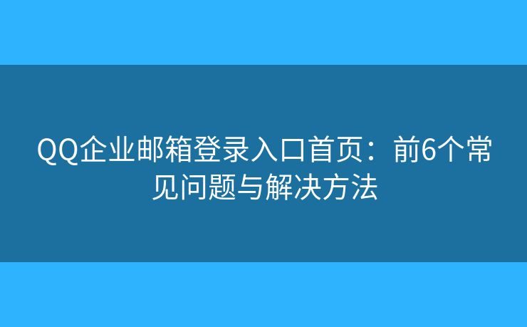 QQ企業(yè)郵箱登錄入口首頁：前6個常見問題與解決方法
