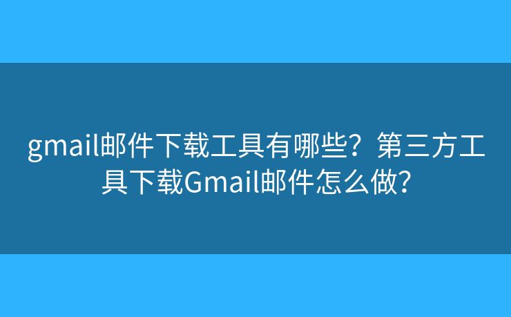 gmail郵件下載工具有哪些？第三方工具下載Gmail郵件怎么做？