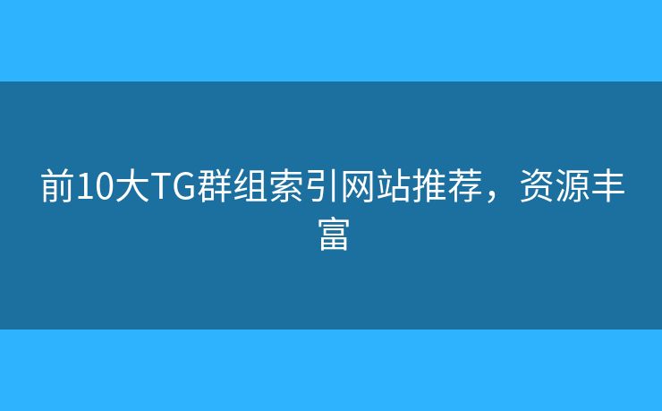 前10大TG群組索引網(wǎng)站推薦，資源豐富
