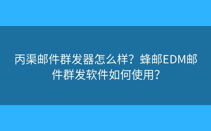 丙渠郵件群發(fā)器怎么樣？蜂郵EDM郵件群發(fā)軟件如何使用？