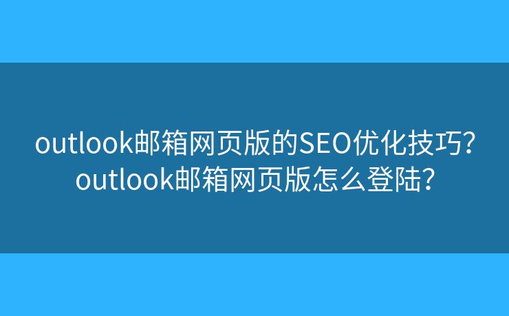 outlook郵箱網頁版的SEO優(yōu)化技巧？outlook郵箱網頁版怎么登陸？