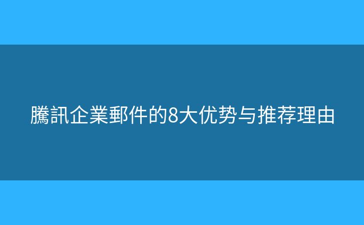騰訊企業(yè)郵件的8大優(yōu)勢與推薦理由