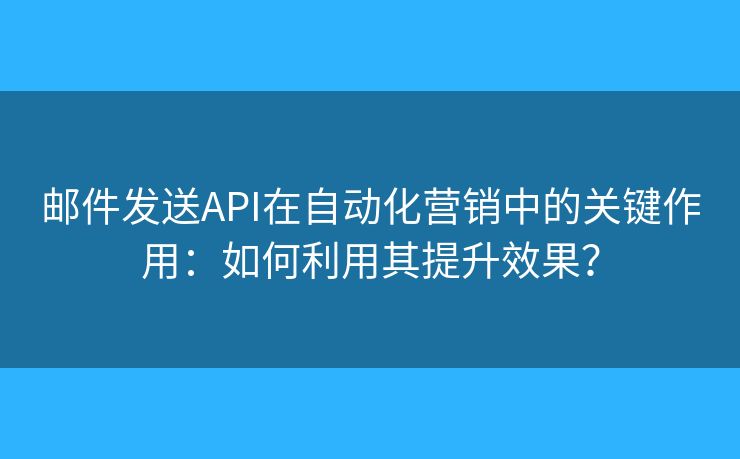 郵件發(fā)送API在自動(dòng)化營(yíng)銷中的關(guān)鍵作用：如何利用其提升效果？